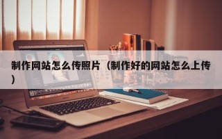 沙洋制作网站怎么传照片（制作好的网站怎么上传）