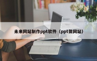沙洋未来网站制作ppt软件（ppt做网站）