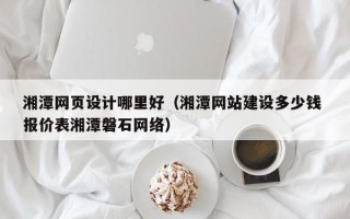 沙洋湘潭网页设计哪里好（湘潭网站建设多少钱 报价表湘潭磐石网络）