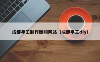 沙洋成都手工制作团购网站（成都手工diy）