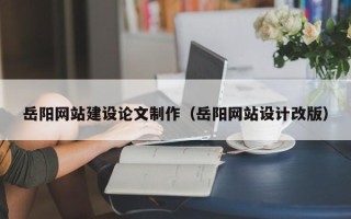 沙洋岳阳网站建设论文制作（岳阳网站设计改版）