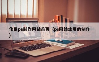 沙洋使用ps制作网站首页（ps网站主页的制作）